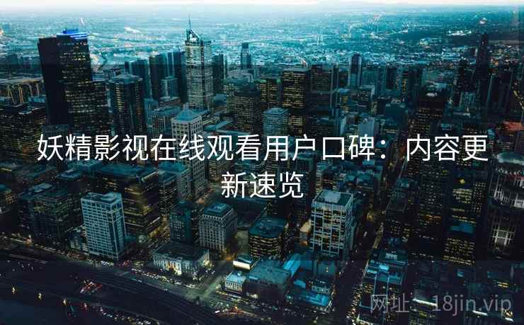 妖精影视在线观看用户口碑：内容更新速览