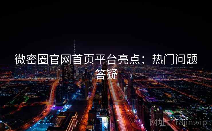 微密圈官网首页平台亮点：热门问题答疑
